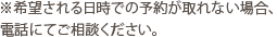 ※希望される日時での予約が取れない場合、電話にてご相談ください。