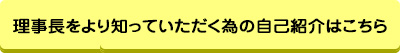 ?理事長をより知っていただく為の自己紹介はこちら